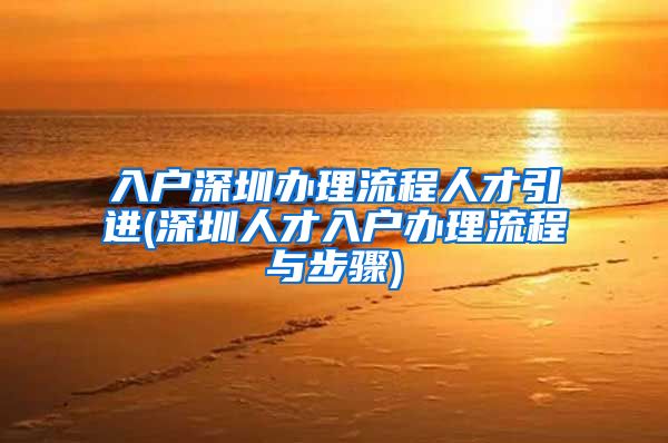 入户深圳办理流程人才引进(深圳人才入户办理流程与步骤)