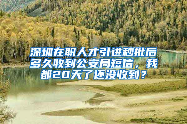 深圳在职人才引进秒批后多久收到公安局短信，我都20天了还没收到？