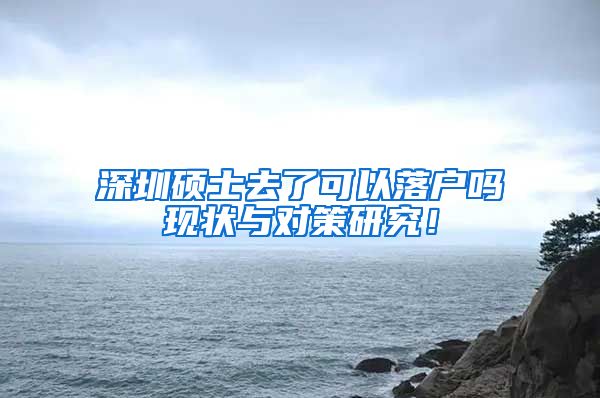 深圳硕士去了可以落户吗现状与对策研究！