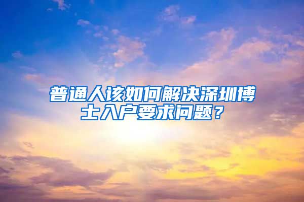 普通人该如何解决深圳博士入户要求问题？