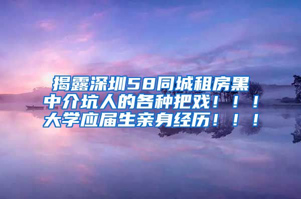 揭露深圳58同城租房黑中介坑人的各种把戏！！！大学应届生亲身经历！！！