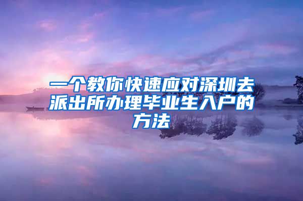 一个教你快速应对深圳去派出所办理毕业生入户的方法