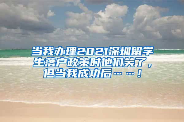 当我办理2021深圳留学生落户政策时他们笑了，但当我成功后……！