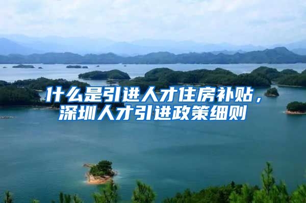 什么是引进人才住房补贴，深圳人才引进政策细则