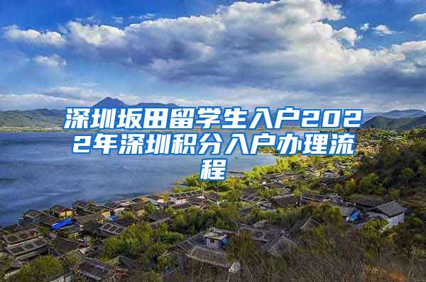 深圳坂田留学生入户2022年深圳积分入户办理流程