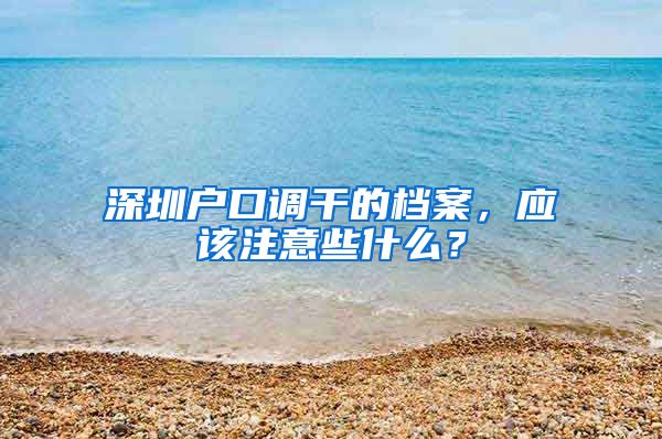 深圳户口调干的档案，应该注意些什么？