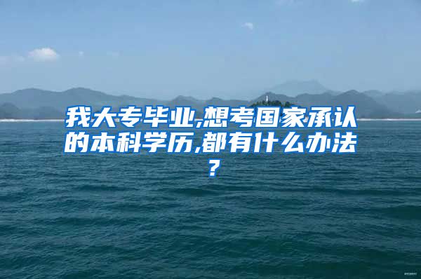 我大专毕业,想考国家承认的本科学历,都有什么办法？