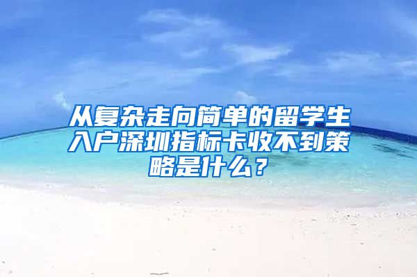 从复杂走向简单的留学生入户深圳指标卡收不到策略是什么？