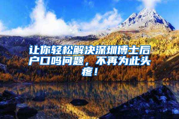 让你轻松解决深圳博士后户口吗问题，不再为此头疼！