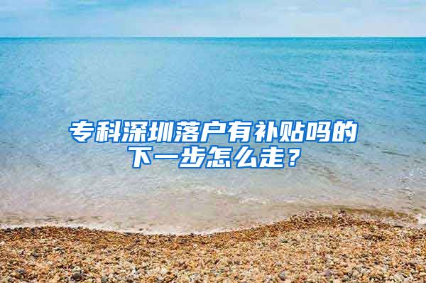 专科深圳落户有补贴吗的下一步怎么走？