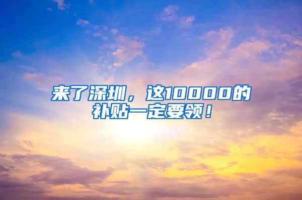 来了深圳，这10000的补贴一定要领！