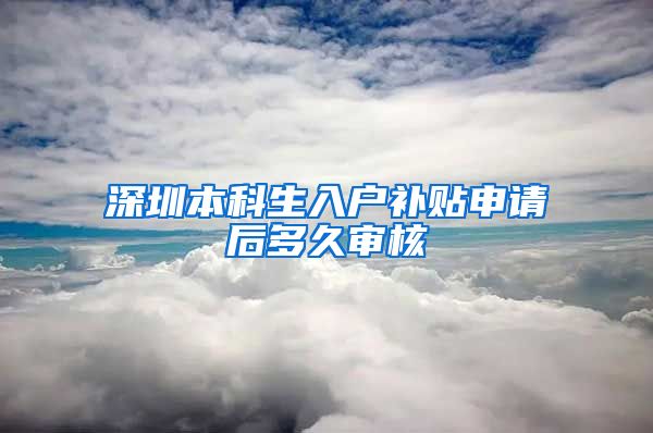 深圳本科生入户补贴申请后多久审核