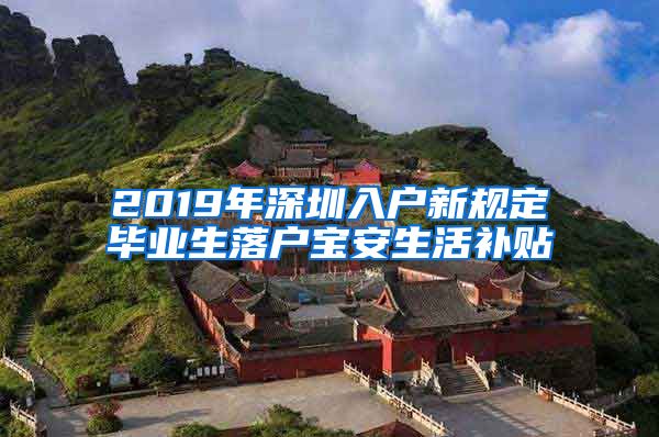 2019年深圳入户新规定毕业生落户宝安生活补贴