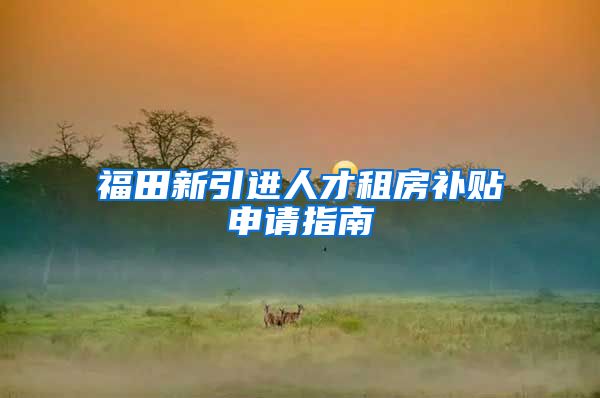 福田新引进人才租房补贴申请指南