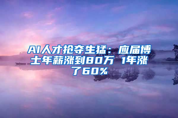 AI人才抢夺生猛：应届博士年薪涨到80万 1年涨了60%