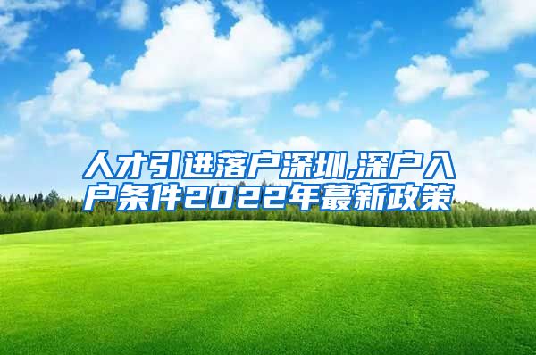 人才引进落户深圳,深户入户条件2022年蕞新政策