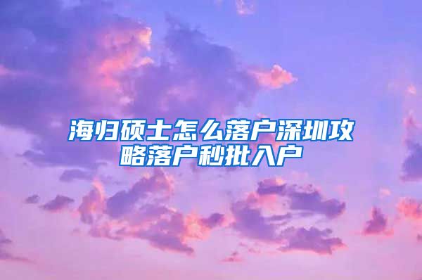 海归硕士怎么落户深圳攻略落户秒批入户