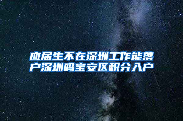 应届生不在深圳工作能落户深圳吗宝安区积分入户