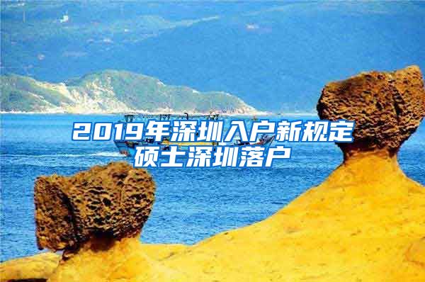2019年深圳入户新规定硕士深圳落户