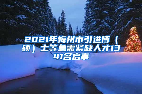 2021年梅州市引进博（硕）士等急需紧缺人才1341名启事