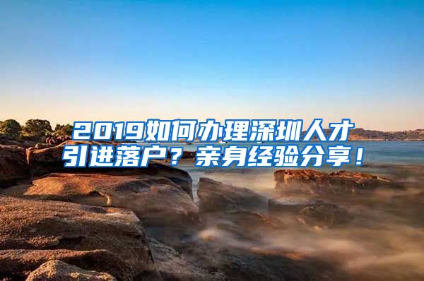 2019如何办理深圳人才引进落户？亲身经验分享！