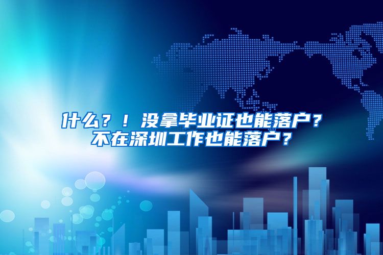 什么？！没拿毕业证也能落户？不在深圳工作也能落户？
