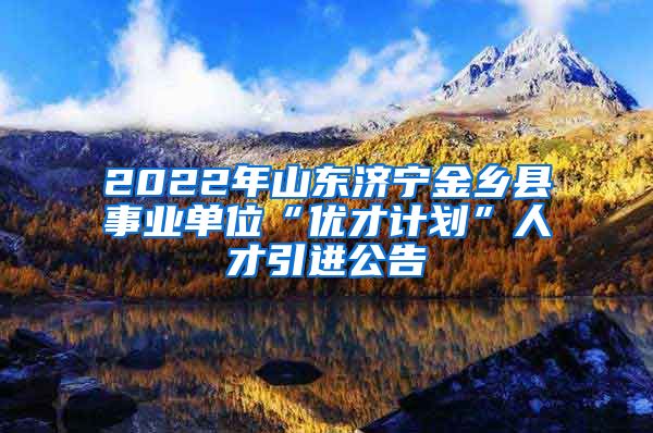 2022年山东济宁金乡县事业单位“优才计划”人才引进公告