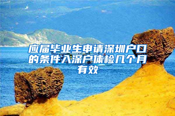 应届毕业生申请深圳户口的条件入深户体检几个月有效