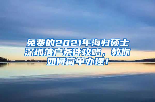 免费的2021年海归硕士深圳落户条件攻略，教你如何简单办理！