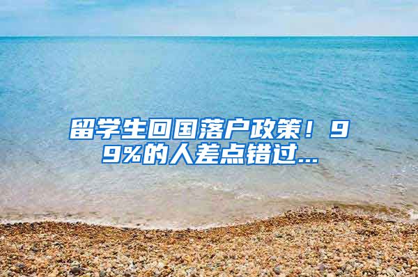 留学生回国落户政策！99%的人差点错过...