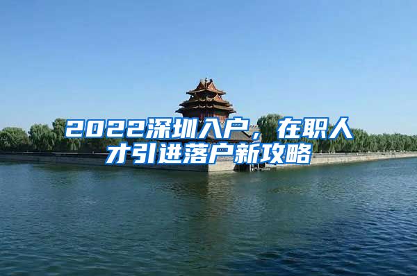 2022深圳入户，在职人才引进落户新攻略