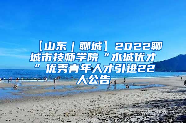 【山东｜聊城】2022聊城市技师学院“水城优才”优秀青年人才引进22人公告