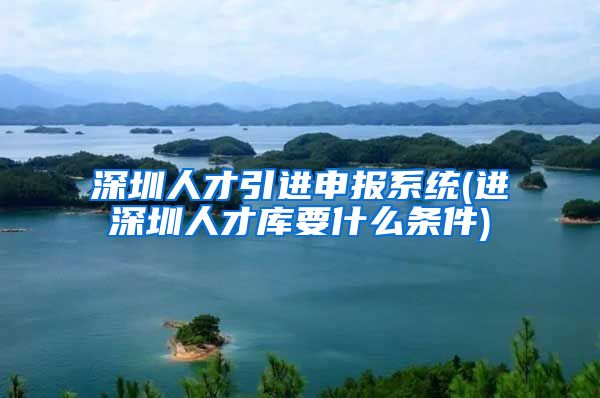 深圳人才引进申报系统(进深圳人才库要什么条件)