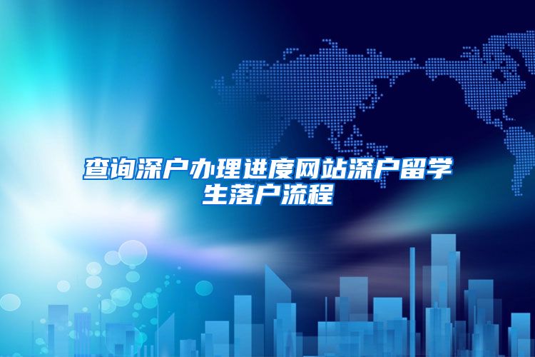 查询深户办理进度网站深户留学生落户流程