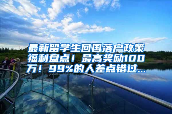 最新留学生回国落户政策福利盘点！最高奖励100万！99%的人差点错过...