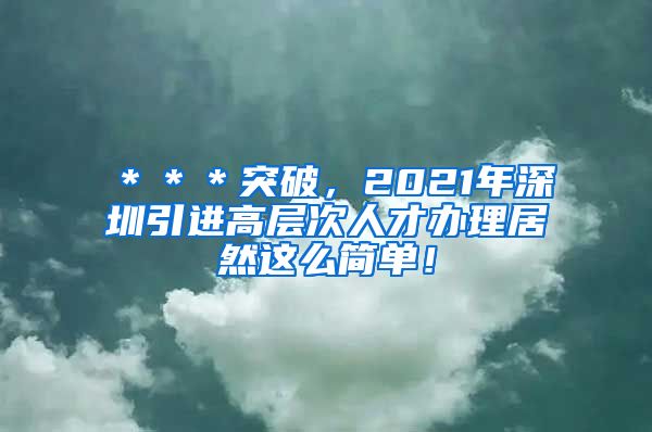 ＊＊＊突破，2021年深圳引进高层次人才办理居然这么简单！