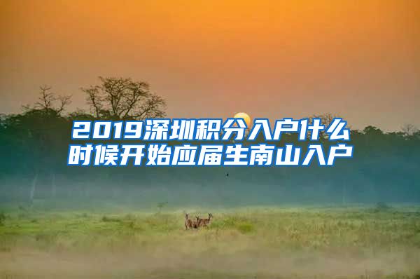 2019深圳积分入户什么时候开始应届生南山入户