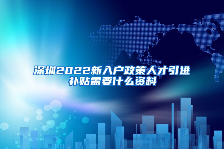深圳2022新入户政策人才引进补贴需要什么资料