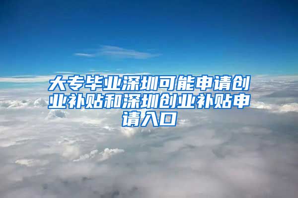 大专毕业深圳可能申请创业补贴和深圳创业补贴申请入口