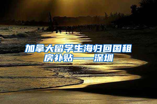 加拿大留学生海归回国租房补贴——深圳