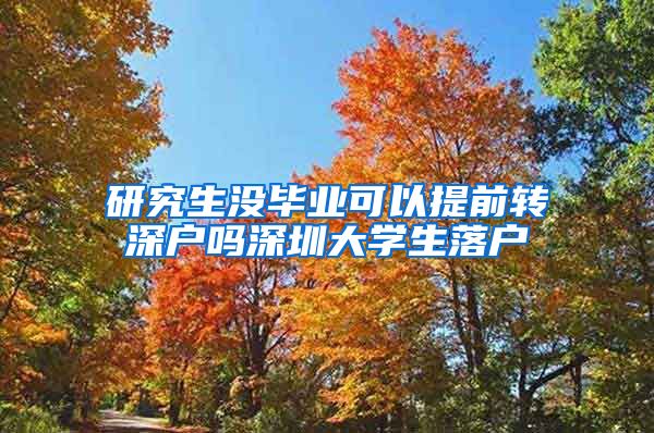 研究生没毕业可以提前转深户吗深圳大学生落户