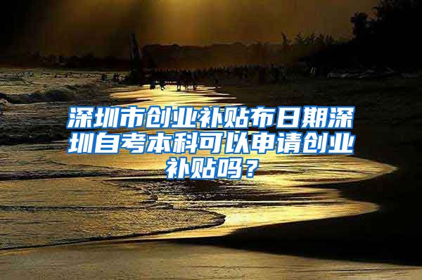 深圳市创业补贴布日期深圳自考本科可以申请创业补贴吗？
