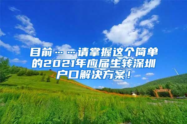 目前……请掌握这个简单的2021年应届生转深圳户口解决方案！