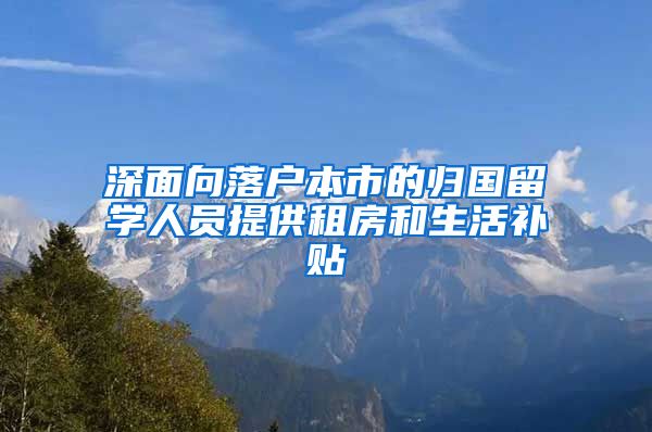 深面向落户本市的归国留学人员提供租房和生活补贴
