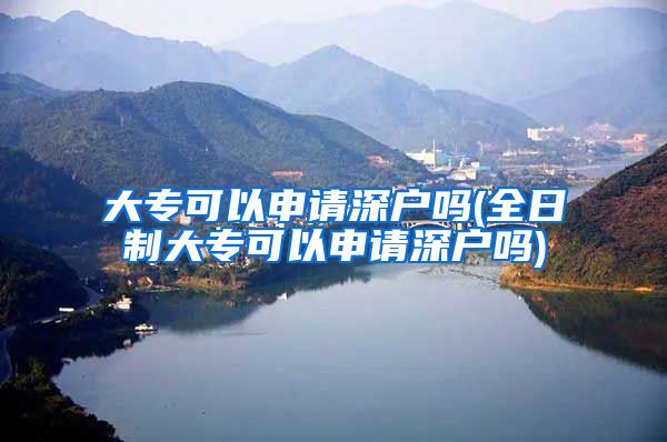 大专可以申请深户吗(全日制大专可以申请深户吗)
