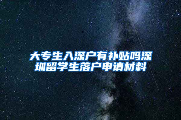 大专生入深户有补贴吗深圳留学生落户申请材料