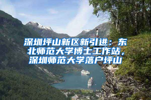 深圳坪山新区新引进：东北师范大学博士工作站，深圳师范大学落户坪山