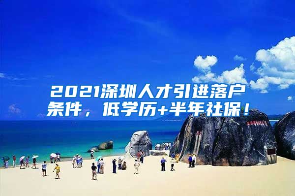 2021深圳人才引进落户条件，低学历+半年社保！
