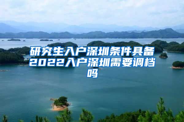 研究生入户深圳条件具备2022入户深圳需要调档吗