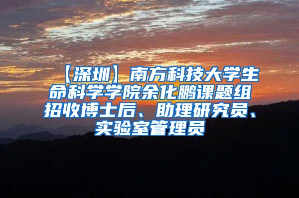 【深圳】南方科技大学生命科学学院余化鹏课题组招收博士后、助理研究员、实验室管理员